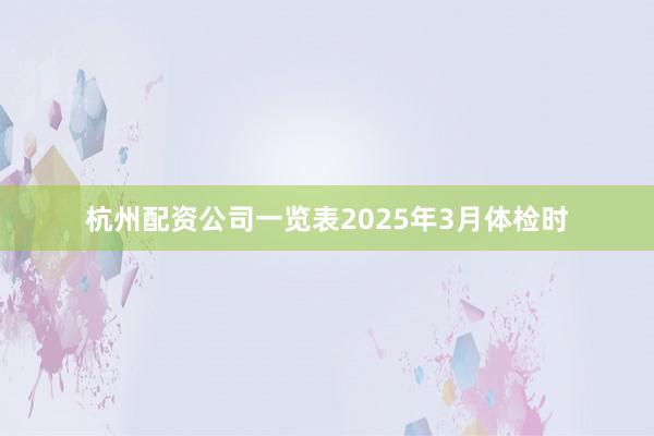 杭州配资公司一览表2025年3月体检时