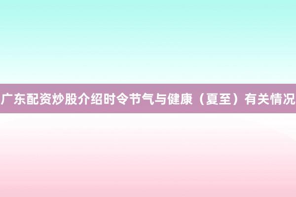 广东配资炒股介绍时令节气与健康（夏至）有关情况
