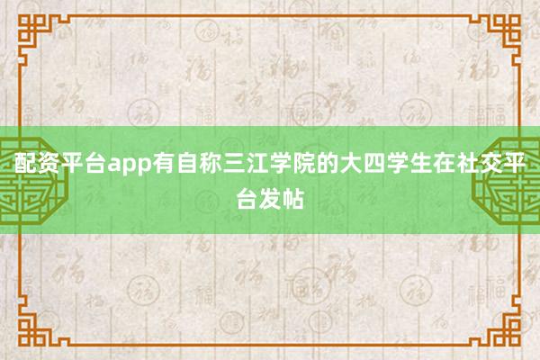 配资平台app有自称三江学院的大四学生在社交平台发帖