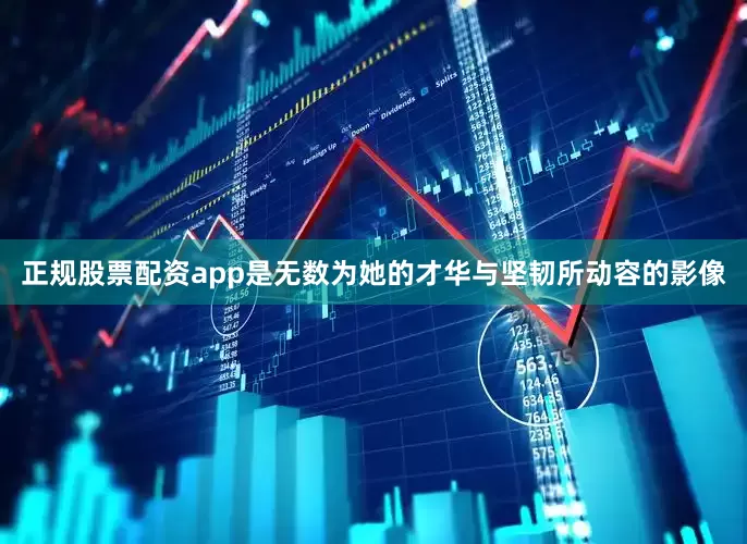 正规股票配资app是无数为她的才华与坚韧所动容的影像
