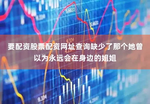 要配资股票配资网址查询缺少了那个她曾以为永远会在身边的姐姐