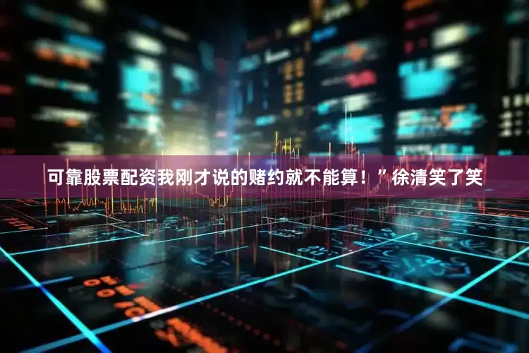 可靠股票配资我刚才说的赌约就不能算！”徐清笑了笑