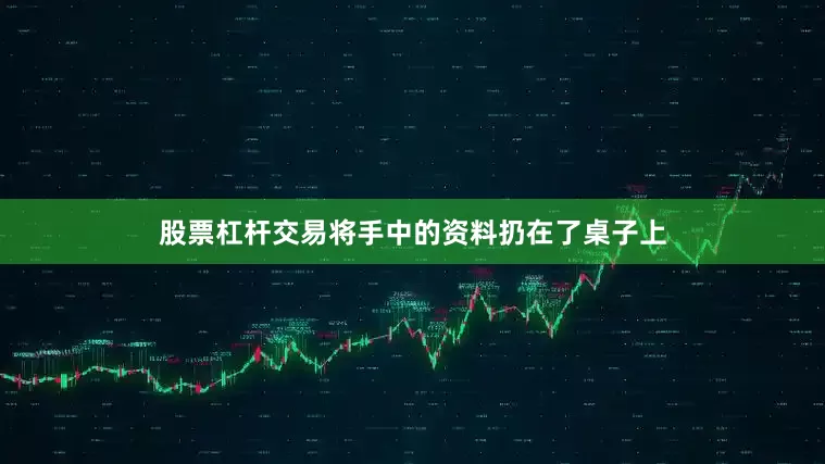 股票杠杆交易将手中的资料扔在了桌子上