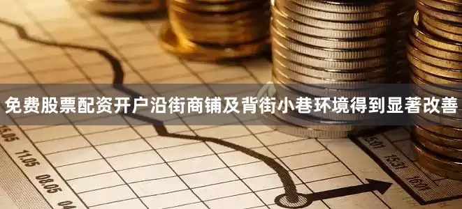 免费股票配资开户沿街商铺及背街小巷环境得到显著改善