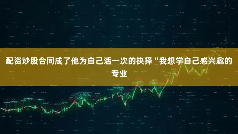 配资炒股合同成了他为自己活一次的抉择“我想学自己感兴趣的专业