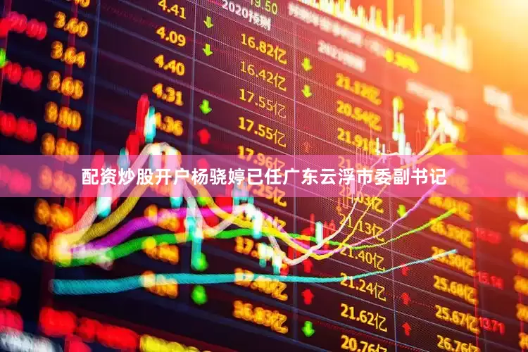 配资炒股开户杨骁婷已任广东云浮市委副书记