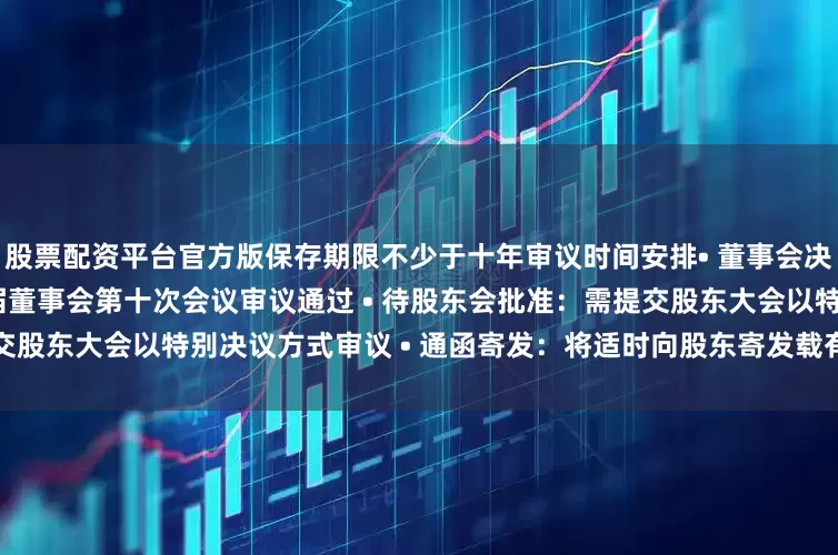 股票配资平台官方版保存期限不少于十年审议时间安排• 董事会决议：2025年6月20日第六届董事会第十次会议审议通过 • 待股东会批准：需提交股东大会以特别决议方式审议 • 通函寄发：将适时向股东寄发载有建议修订内容的通函