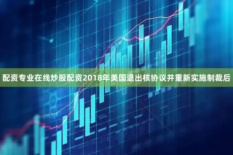 配资专业在线炒股配资2018年美国退出核协议并重新实施制裁后