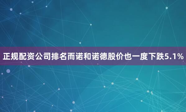 正规配资公司排名而诺和诺德股价也一度下跌5.1%
