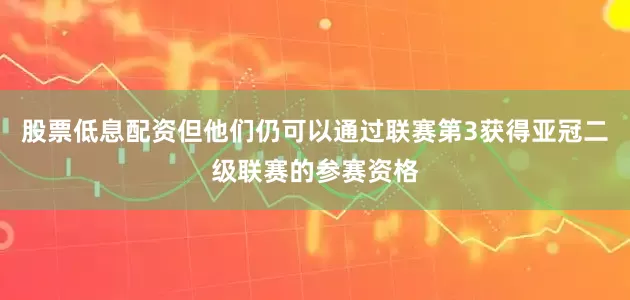 股票低息配资但他们仍可以通过联赛第3获得亚冠二级联赛的参赛资格
