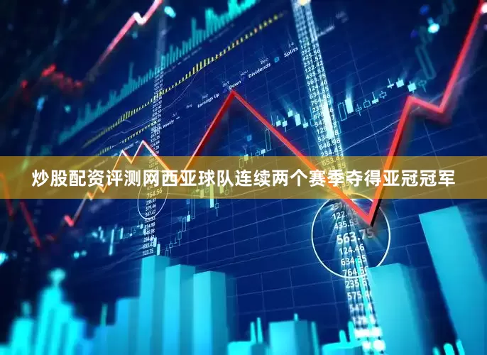 炒股配资评测网西亚球队连续两个赛季夺得亚冠冠军