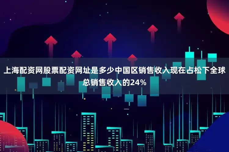上海配资网股票配资网址是多少中国区销售收入现在占松下全球总销售收入的24%