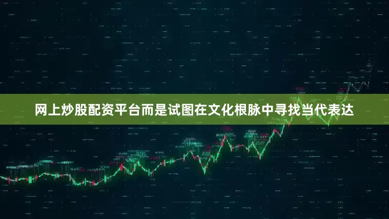 网上炒股配资平台而是试图在文化根脉中寻找当代表达