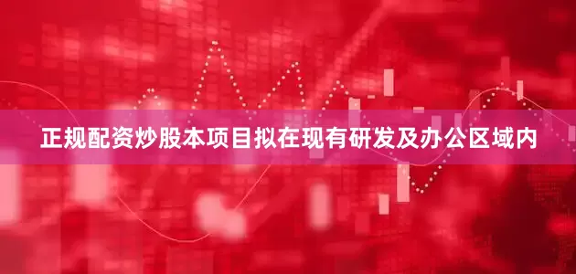 正规配资炒股本项目拟在现有研发及办公区域内