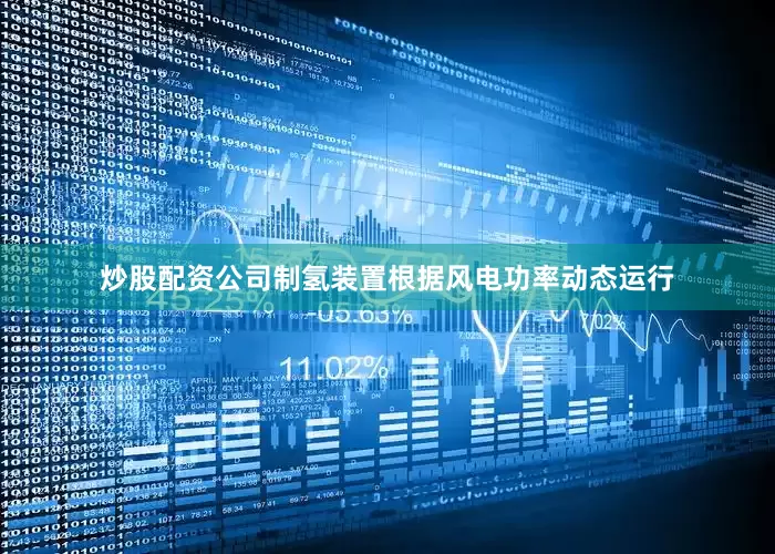炒股配资公司制氢装置根据风电功率动态运行