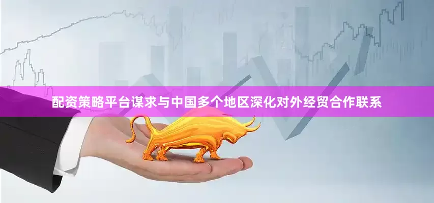 配资策略平台谋求与中国多个地区深化对外经贸合作联系