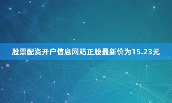 股票配资开户信息网站正股最新价为15.23元