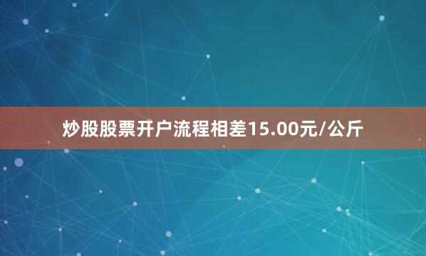 炒股股票开户流程相差15.00元/公斤
