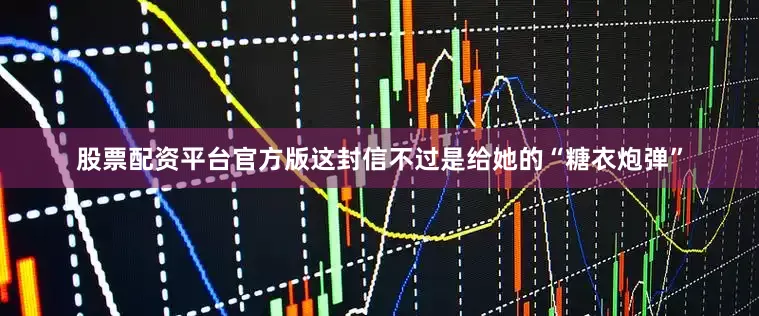 股票配资平台官方版这封信不过是给她的“糖衣炮弹”