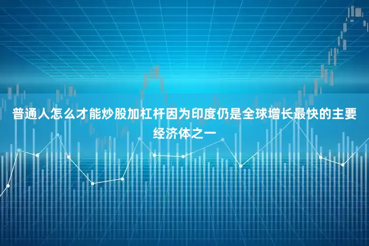 普通人怎么才能炒股加杠杆因为印度仍是全球增长最快的主要经济体之一