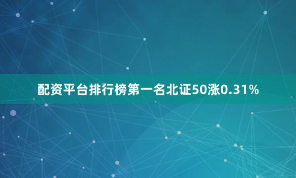 配资平台排行榜第一名北证50涨0.31%