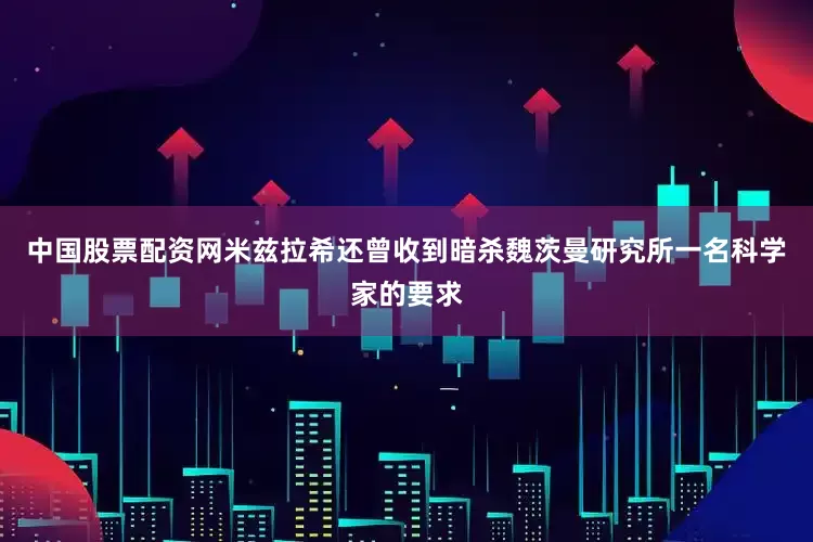 中国股票配资网米兹拉希还曾收到暗杀魏茨曼研究所一名科学家的要求