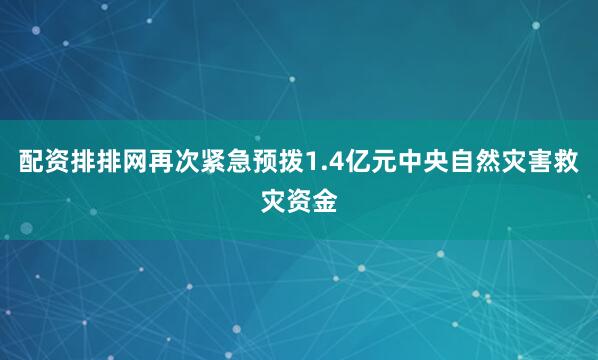 配资排排网再次紧急预拨1.4亿元中央自然灾害救灾资金