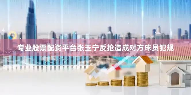 专业股票配资平台张玉宁反抢造成对方球员犯规