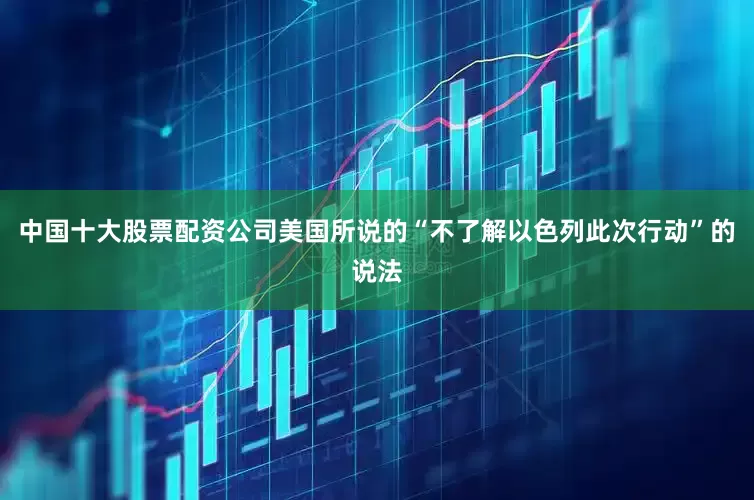 中国十大股票配资公司美国所说的“不了解以色列此次行动”的说法