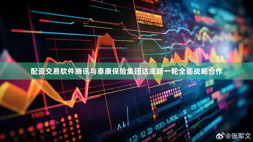 配资交易软件腾讯与泰康保险集团达成新一轮全面战略合作