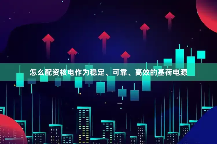 怎么配资核电作为稳定、可靠、高效的基荷电源