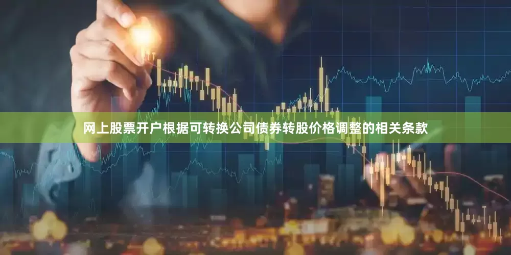 网上股票开户根据可转换公司债券转股价格调整的相关条款