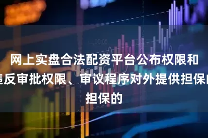 网上实盘合法配资平台公布权限和违反审批权限、审议程序对外提供担保的