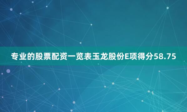 专业的股票配资一览表玉龙股份E项得分58.75
