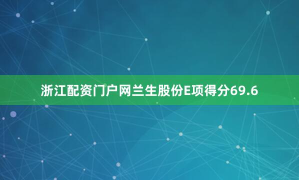浙江配资门户网兰生股份E项得分69.6