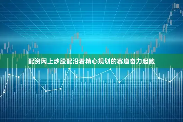 配资网上炒股配沿着精心规划的赛道奋力起跑