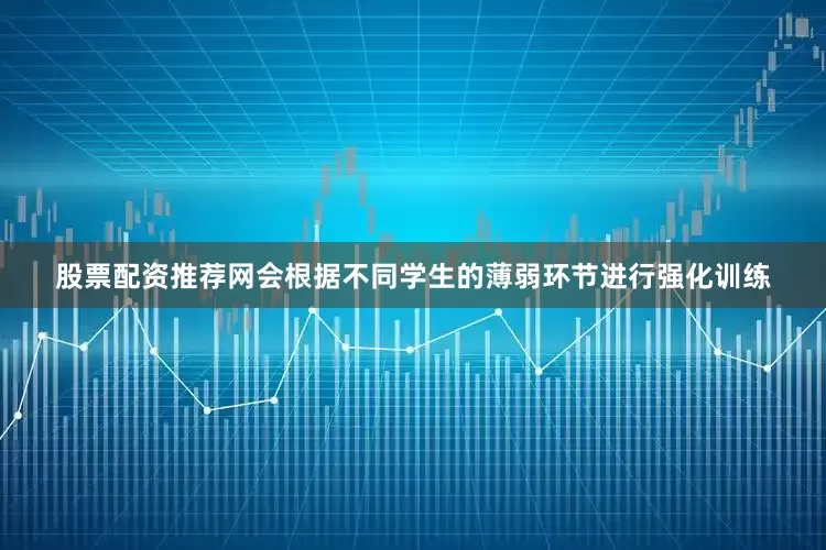 股票配资推荐网会根据不同学生的薄弱环节进行强化训练