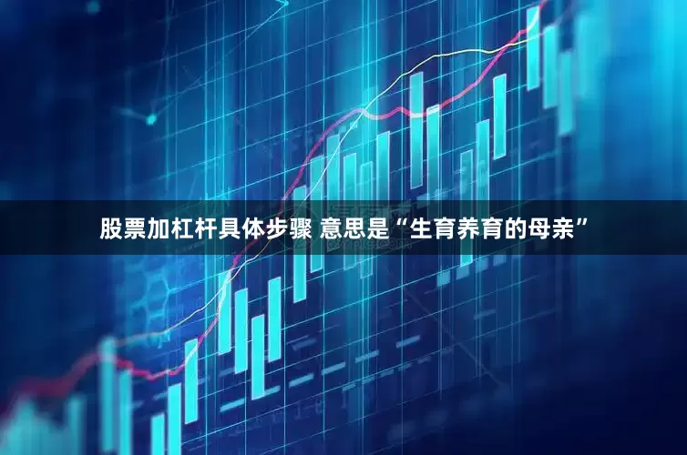 股票加杠杆具体步骤 意思是“生育养育的母亲”