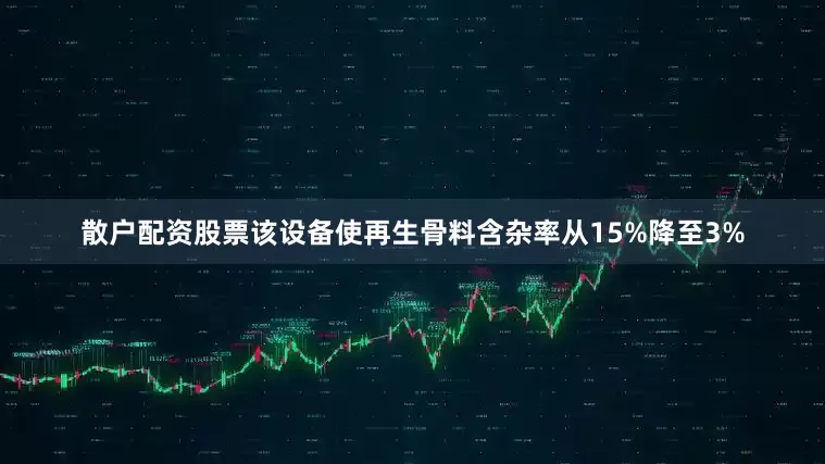 散户配资股票该设备使再生骨料含杂率从15%降至3%