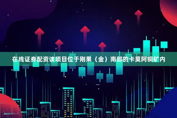 在线证券配资该项目位于刚果（金）南部的卡莫阿铜矿内