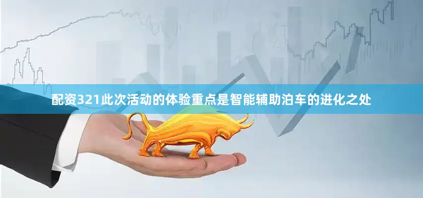 配资321此次活动的体验重点是智能辅助泊车的进化之处