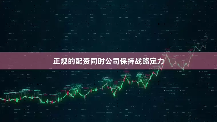正规的配资同时公司保持战略定力
