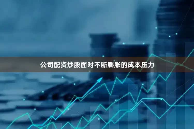 公司配资炒股面对不断膨胀的成本压力