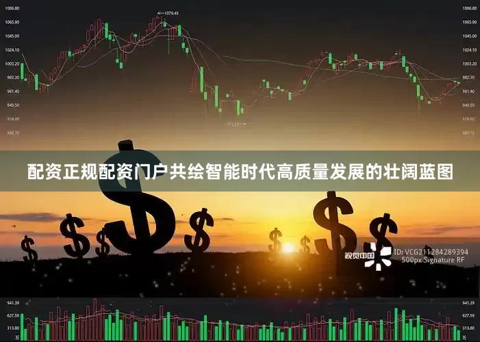 配资正规配资门户共绘智能时代高质量发展的壮阔蓝图