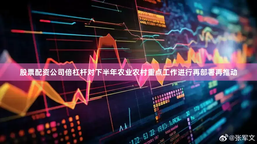 股票配资公司倍杠杆对下半年农业农村重点工作进行再部署再推动