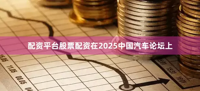配资平台股票配资在2025中国汽车论坛上