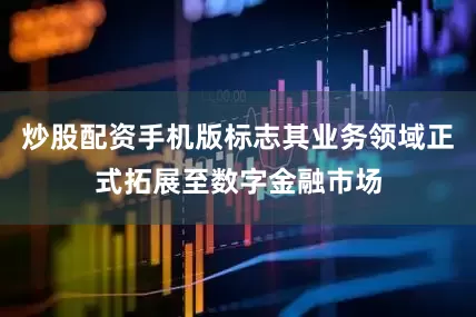 炒股配资手机版标志其业务领域正式拓展至数字金融市场