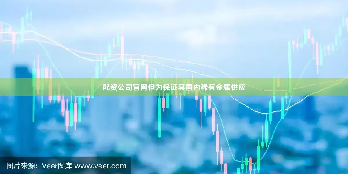 配资公司官网但为保证其国内稀有金属供应