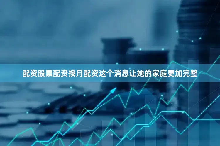 配资股票配资按月配资这个消息让她的家庭更加完整