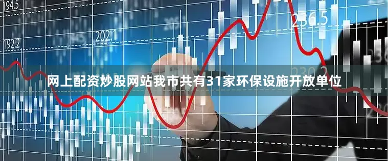 网上配资炒股网站我市共有31家环保设施开放单位
